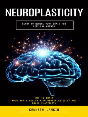 cover image of Neuroplasticity--Learn to Rewire Your Brain for Lifelong Growth (How to Train Your Brain Health With Neuroplasticity and Brain Plasticity)